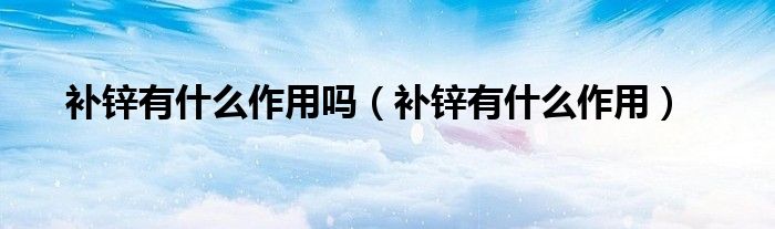 補(bǔ)鋅有什么作用嗎（補(bǔ)鋅有什么作用）