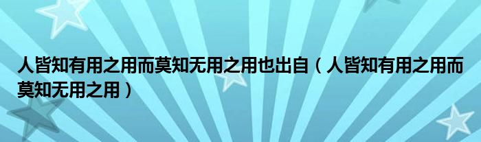 人皆知有用之用而莫知無用之用也出自（人皆知有用之用而莫知無用之用）