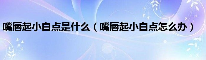 嘴唇起小白點(diǎn)是什么（嘴唇起小白點(diǎn)怎么辦）