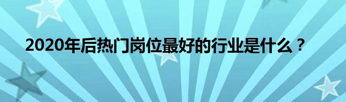 2020年后熱門崗位最好的行業(yè)是什么？