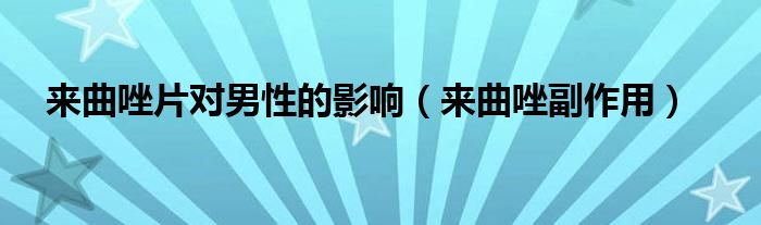 來(lái)曲唑片對(duì)男性的影響（來(lái)曲唑副作用）