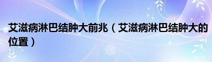 艾滋病淋巴結(jié)腫大前兆（艾滋病淋巴結(jié)腫大的位置）