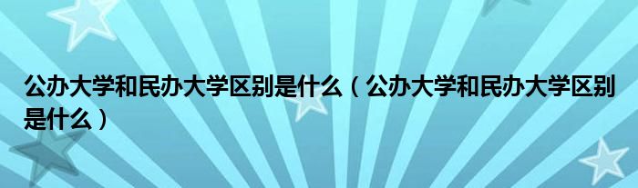 公辦大學和民辦大學區(qū)別是什么（公辦大學和民辦大學區(qū)別是什么）