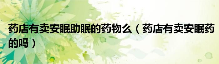 藥店有賣安眠助眠的藥物么（藥店有賣安眠藥的嗎）
