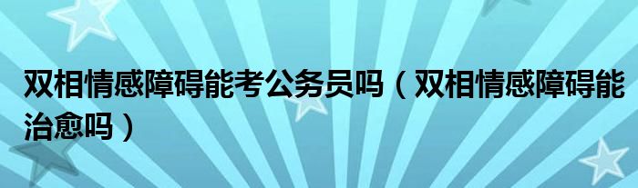 雙相情感障礙能考公務(wù)員嗎（雙相情感障礙能治愈嗎）