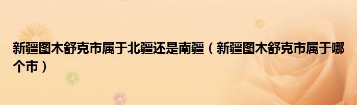 新疆圖木舒克市屬于北疆還是南疆（新疆圖木舒克市屬于哪個市）