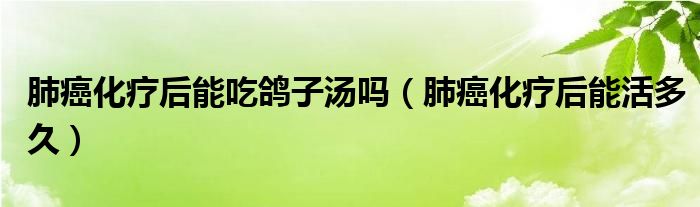 肺癌化療后能吃鴿子湯嗎（肺癌化療后能活多久）