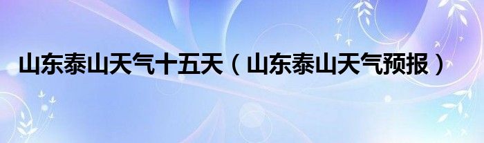 山東泰山天氣十五天（山東泰山天氣預報）