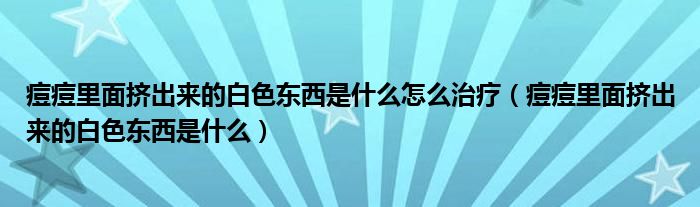 痘痘里面擠出來的白色東西是什么怎么治療（痘痘里面擠出來的白色東西是什么）