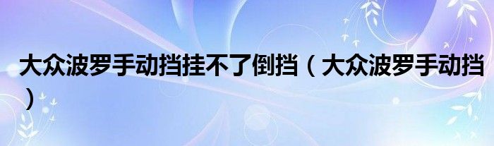 大眾波羅手動(dòng)擋掛不了倒擋（大眾波羅手動(dòng)擋）