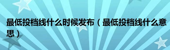 最低投檔線什么時(shí)候發(fā)布（最低投檔線什么意思）