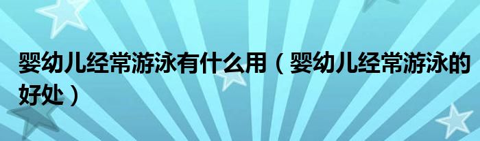 嬰幼兒經(jīng)常游泳有什么用（嬰幼兒經(jīng)常游泳的好處）