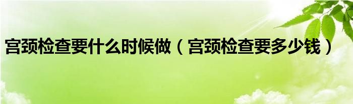 宮頸檢查要什么時候做（宮頸檢查要多少錢）