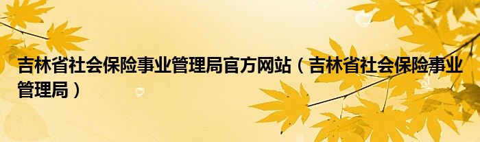 吉林省社會保險事業(yè)管理局官方網(wǎng)站（吉林省社會保險事業(yè)管理局）