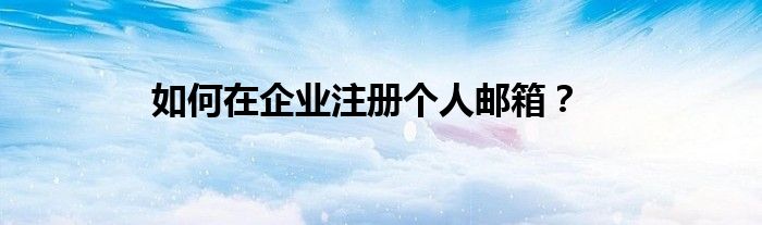 如何在企業(yè)注冊(cè)個(gè)人郵箱？