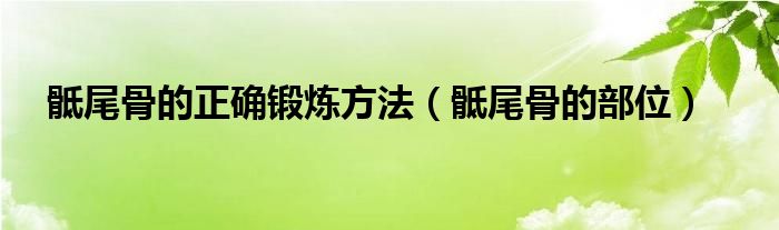 骶尾骨的正確鍛煉方法（骶尾骨的部位）