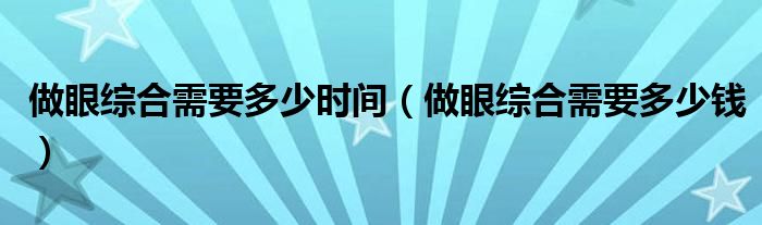 做眼綜合需要多少時(shí)間（做眼綜合需要多少錢）