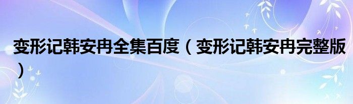 變形記韓安冉全集百度（變形記韓安冉完整版）