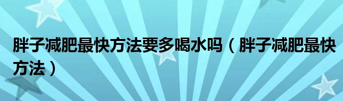 胖子減肥最快方法要多喝水嗎（胖子減肥最快方法）