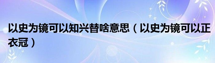 以史為鏡可以知興替啥意思（以史為鏡可以正衣冠）