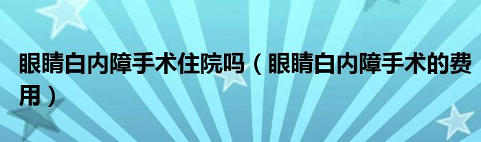 眼睛白內(nèi)障手術(shù)住院?jiǎn)幔ㄑ劬Π變?nèi)障手術(shù)的費(fèi)用）