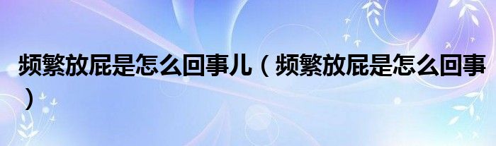 頻繁放屁是怎么回事兒（頻繁放屁是怎么回事）