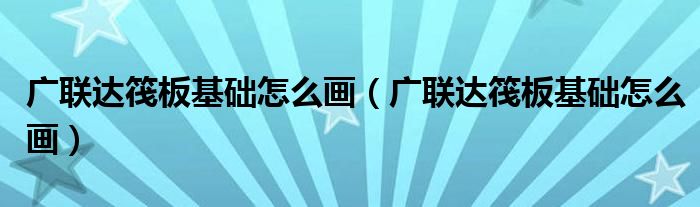 廣聯(lián)達(dá)筏板基礎(chǔ)怎么畫（廣聯(lián)達(dá)筏板基礎(chǔ)怎么畫）