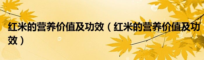 紅米的營(yíng)養(yǎng)價(jià)值及功效（紅米的營(yíng)養(yǎng)價(jià)值及功效）