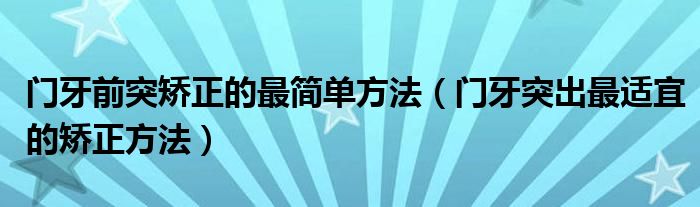 門牙前突矯正的最簡(jiǎn)單方法（門牙突出最適宜的矯正方法）