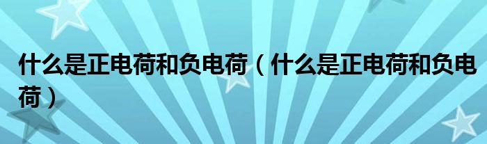 什么是正電荷和負(fù)電荷（什么是正電荷和負(fù)電荷）