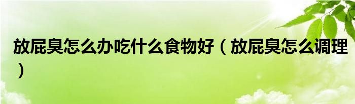 放屁臭怎么辦吃什么食物好（放屁臭怎么調理）