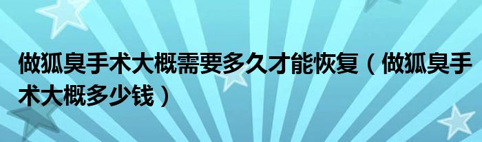 做狐臭手術(shù)大概需要多久才能恢復(fù)（做狐臭手術(shù)大概多少錢）