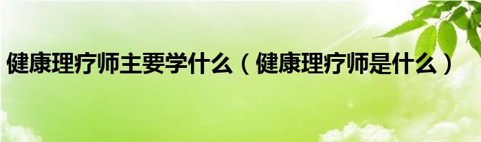 健康理療師主要學什么（健康理療師是什么）