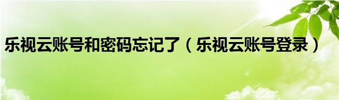 樂視云賬號和密碼忘記了（樂視云賬號登錄）