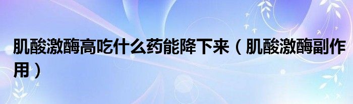 肌酸激酶高吃什么藥能降下來（肌酸激酶副作用）