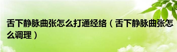 舌下靜脈曲張?jiān)趺创蛲ń?jīng)絡(luò)（舌下靜脈曲張?jiān)趺凑{(diào)理）