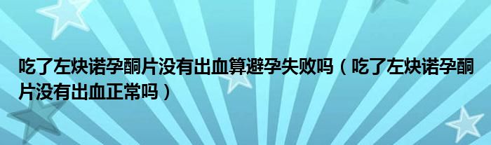 吃了左炔諾孕酮片沒有出血算避孕失敗嗎（吃了左炔諾孕酮片沒有出血正常嗎）