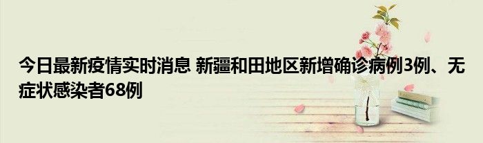 今日最新疫情實時消息 新疆和田地區(qū)新增確診病例3例、無癥狀感染者68例