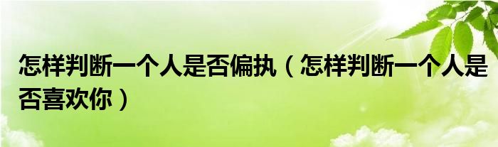 怎樣判斷一個(gè)人是否偏執(zhí)（怎樣判斷一個(gè)人是否喜歡你）