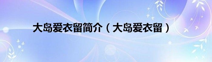 大島愛衣留簡介（大島愛衣留）