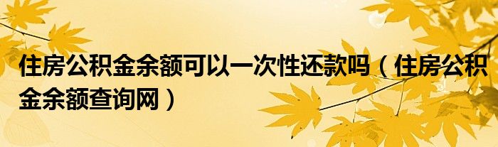 住房公積金余額可以一次性還款嗎（住房公積金余額查詢網(wǎng)）