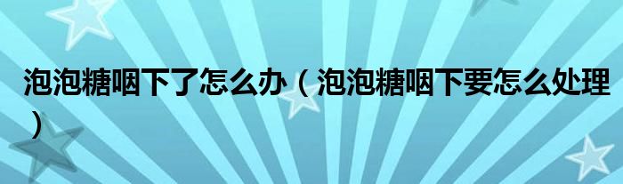 泡泡糖咽下了怎么辦（泡泡糖咽下要怎么處理）