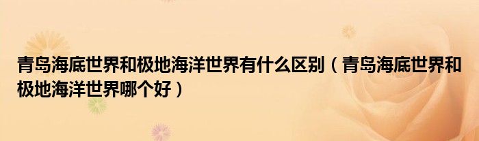 青島海底世界和極地海洋世界有什么區(qū)別（青島海底世界和極地海洋世界哪個(gè)好）