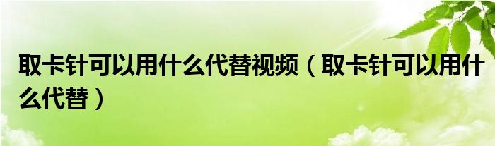 取卡針可以用什么代替視頻（取卡針可以用什么代替）