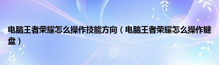 電腦王者榮耀怎么操作技能方向（電腦王者榮耀怎么操作鍵盤）