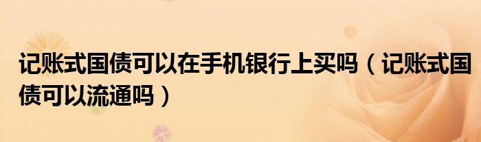 記賬式國(guó)債可以在手機(jī)銀行上買(mǎi)嗎（記賬式國(guó)債可以流通嗎）