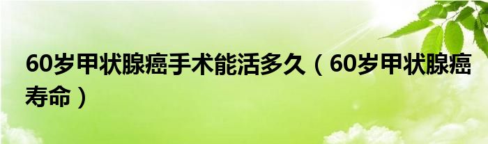 60歲甲狀腺癌手術(shù)能活多久（60歲甲狀腺癌壽命）