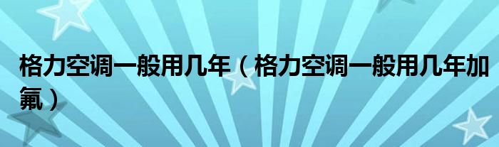 格力空調(diào)一般用幾年（格力空調(diào)一般用幾年加氟）