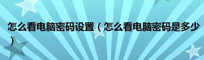 怎么看電腦密碼設(shè)置（怎么看電腦密碼是多少）