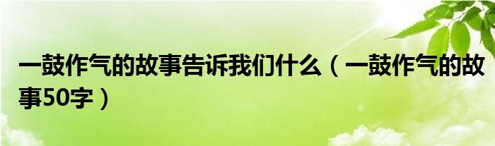 一鼓作氣的故事告訴我們什么（一鼓作氣的故事50字）